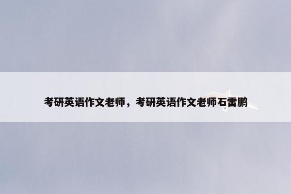 考研英语作文老师，考研英语作文老师石雷鹏