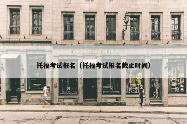 托福考试报名（托福考试报名截止时间）