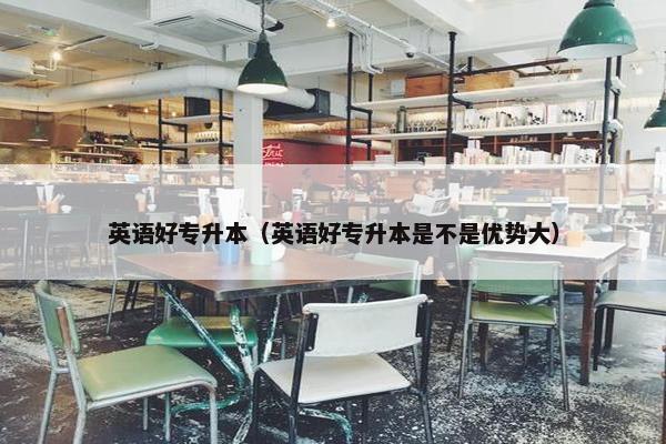 英语好专升本（英语好专升本是不是优势大）