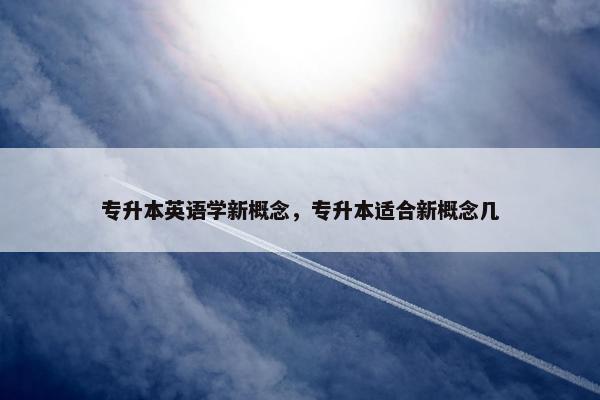 专升本英语学新概念，专升本适合新概念几