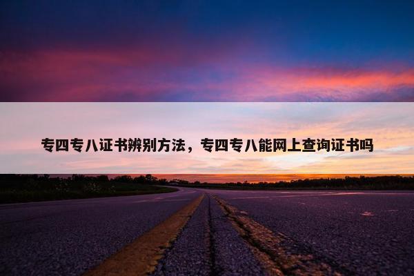 专四专八证书辨别方法，专四专八能网上查询证书吗