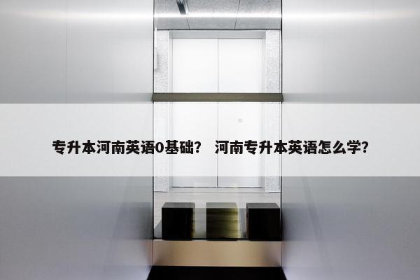 专升本河南英语0基础？ 河南专升本英语怎么学？