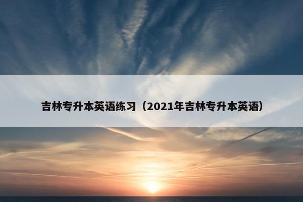 吉林专升本英语练习（2021年吉林专升本英语）