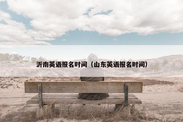 沂南英语报名时间（山东英语报名时间）