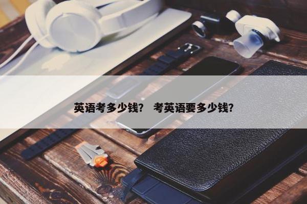 英语考多少钱？ 考英语要多少钱？