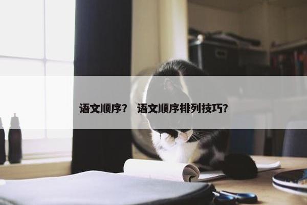 语文顺序？ 语文顺序排列技巧？