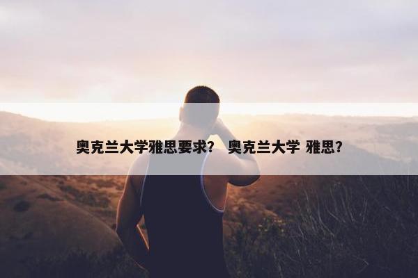 奥克兰大学雅思要求？ 奥克兰大学 雅思？