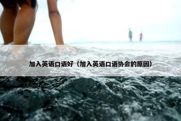 加入英语口语好（加入英语口语协会的原因）