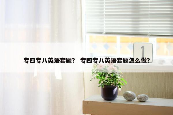 专四专八英语套题？ 专四专八英语套题怎么做？