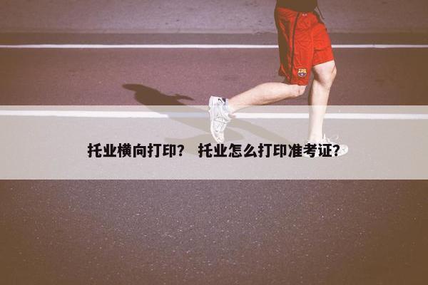 托业横向打印？ 托业怎么打印准考证？