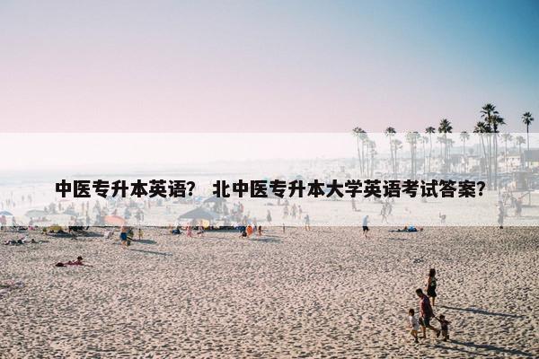 中医专升本英语？ 北中医专升本大学英语考试答案？