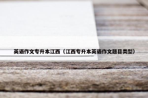 英语作文专升本江西（江西专升本英语作文题目类型）