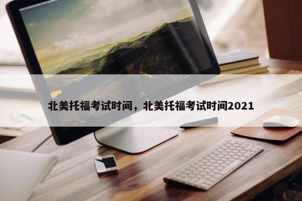 北美托福考试时间，北美托福考试时间2021