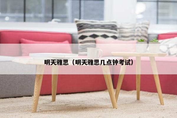 明天雅思（明天雅思几点钟考试）