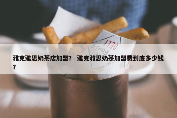 雅克雅思奶茶店加盟？ 雅克雅思奶茶加盟费到底多少钱？