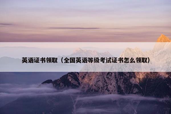 英语证书领取（全国英语等级考试证书怎么领取）