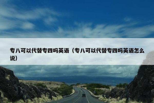 专八可以代替专四吗英语（专八可以代替专四吗英语怎么说）
