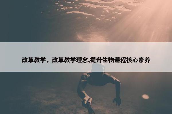 改革教学，改革教学理念,提升生物课程核心素养