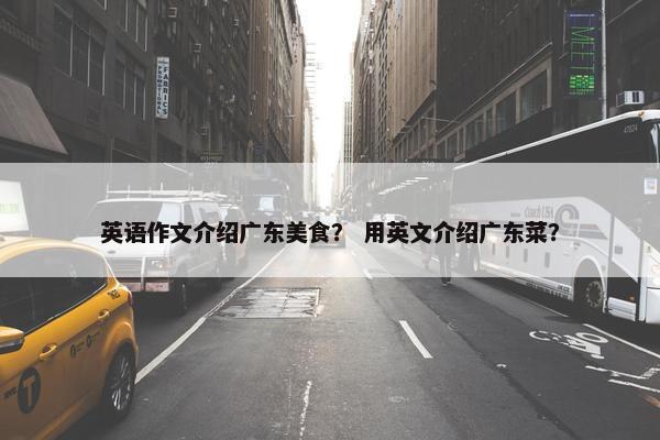 英语作文介绍广东美食？ 用英文介绍广东菜？