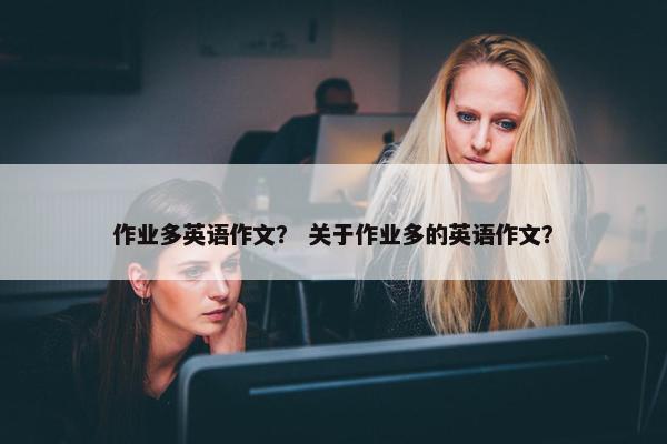 作业多英语作文？ 关于作业多的英语作文？