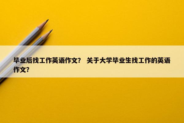毕业后找工作英语作文？ 关于大学毕业生找工作的英语作文？