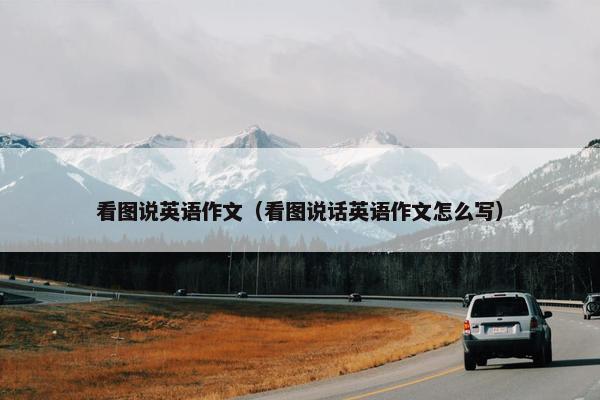 看图说英语作文（看图说话英语作文怎么写）