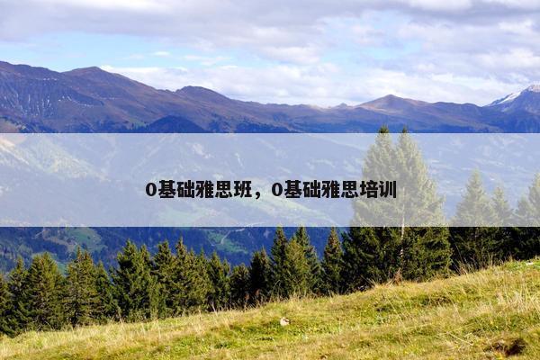 0基础雅思班，0基础雅思培训