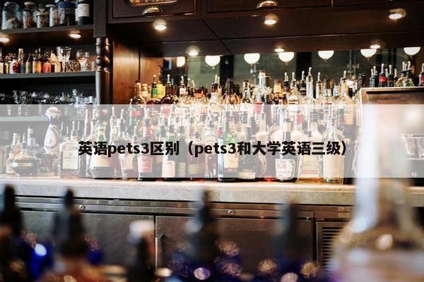 英语pets3区别（pets3和大学英语三级）