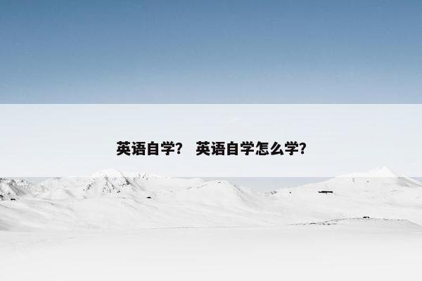 英语自学？ 英语自学怎么学？
