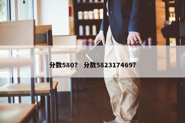分数580？ 分数582317469？