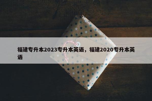 福建专升本2023专升本英语，福建2020专升本英语
