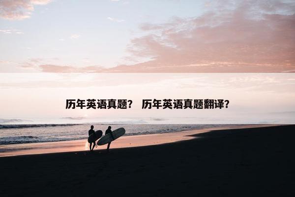 历年英语真题？ 历年英语真题翻译？