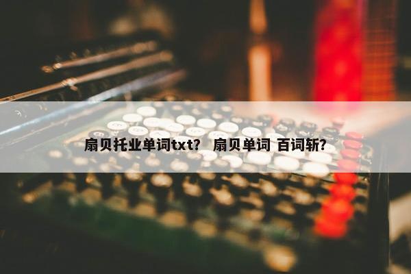 扇贝托业单词txt？ 扇贝单词 百词斩？