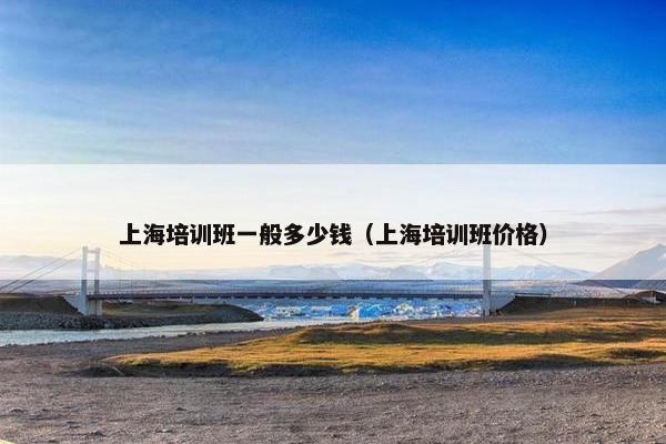 上海培训班一般多少钱（上海培训班价格）