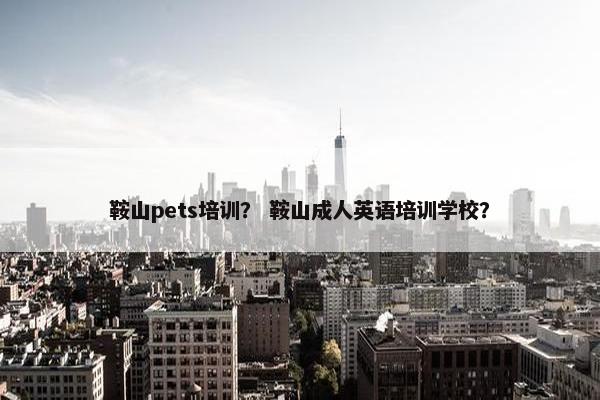 鞍山pets培训？ 鞍山成人英语培训学校？
