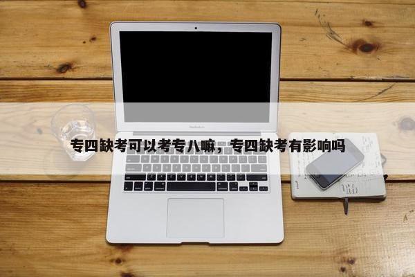 专四缺考可以考专八嘛，专四缺考有影响吗