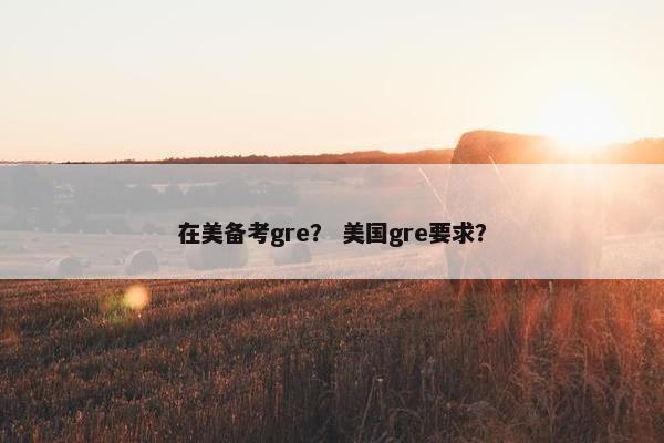 在美备考gre？ 美国gre要求？