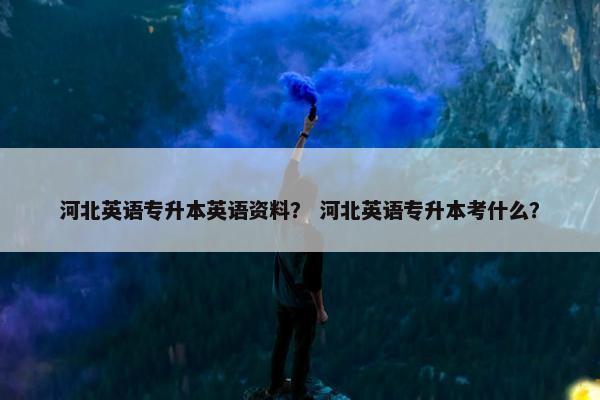 河北英语专升本英语资料？ 河北英语专升本考什么？