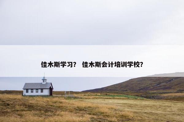 佳木斯学习？ 佳木斯会计培训学校？