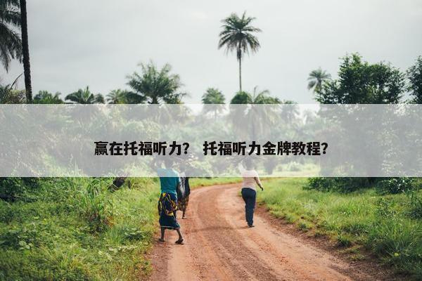 赢在托福听力？ 托福听力金牌教程？