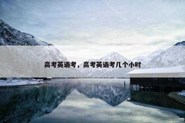 高考英语考，高考英语考几个小时