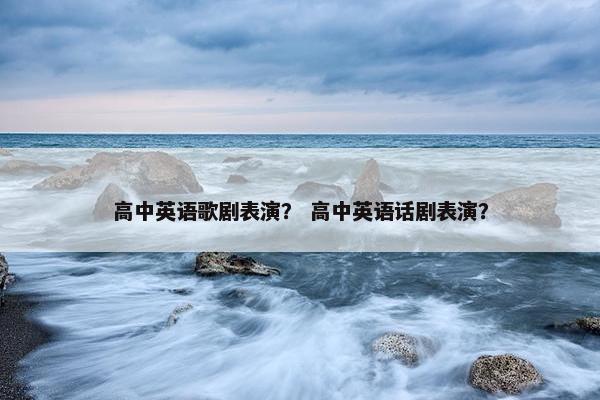 高中英语歌剧表演？ 高中英语话剧表演？