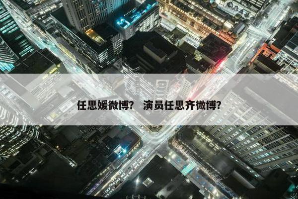任思媛微博？ 演员任思齐微博？