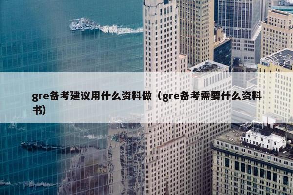 gre备考建议用什么资料做（gre备考需要什么资料书）