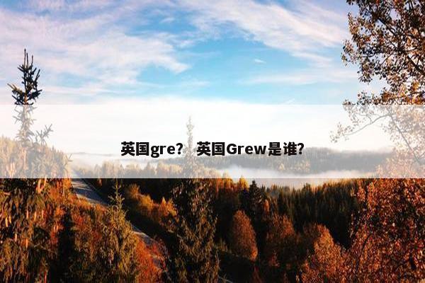 英国gre？ 英国Grew是谁？