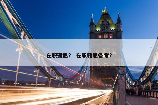 在职雅思？ 在职雅思备考？