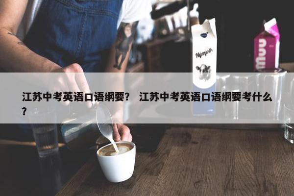江苏中考英语口语纲要？ 江苏中考英语口语纲要考什么？