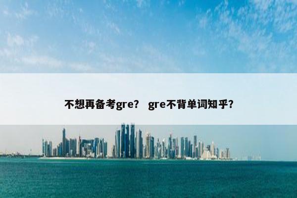 不想再备考gre？ gre不背单词知乎？