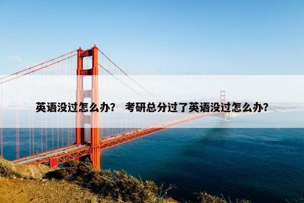 英语没过怎么办？ 考研总分过了英语没过怎么办？