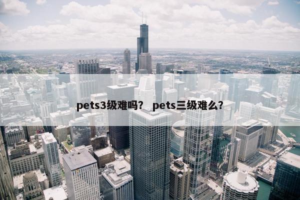 pets3级难吗？ pets三级难么？